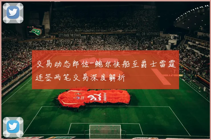 交易动态郎佐-鲍尔快船至爵士雷霆连签两笔交易深度解析