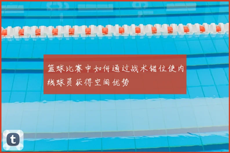 篮球比赛中如何通过战术错位使内线球员获得空间优势