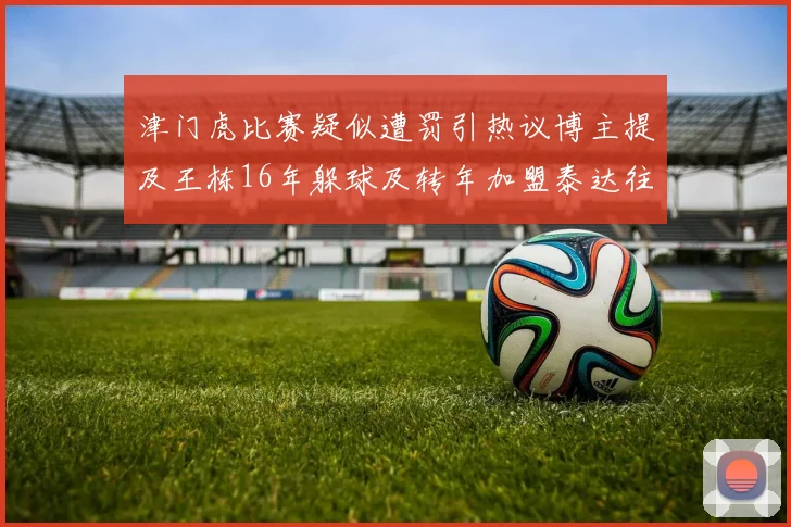 津门虎比赛疑似遭罚引热议博主提及王栋16年躲球及转年加盟泰达往事