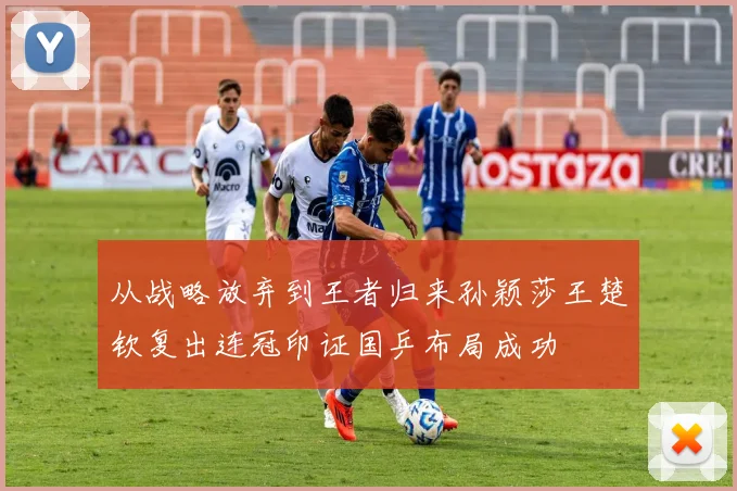 从战略放弃到王者归来孙颖莎王楚钦复出连冠印证国乒布局成功