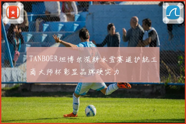 TANBOER坦博尔深耕冰雪赛道护航工商大师杯彰显品牌硬实力