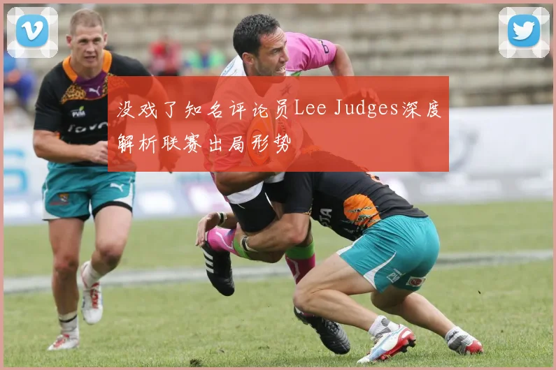 没戏了知名评论员Lee Judges深度解析联赛出局形势