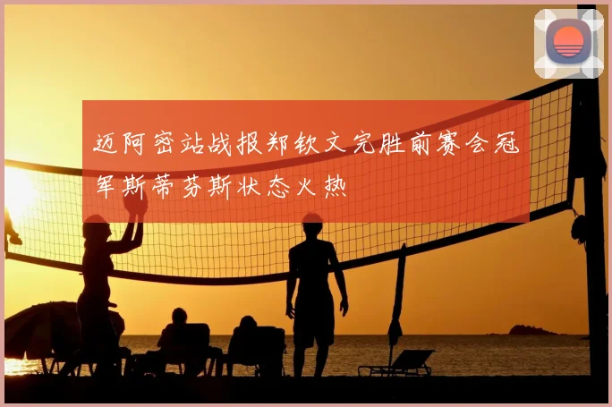 迈阿密站战报郑钦文完胜前赛会冠军斯蒂芬斯状态火热