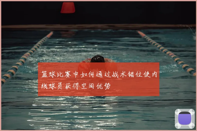 篮球比赛中如何通过战术错位使内线球员获得空间优势