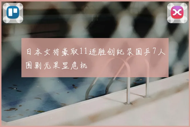 日本女将豪取11连胜创纪录国乒7人围剿无果显危机