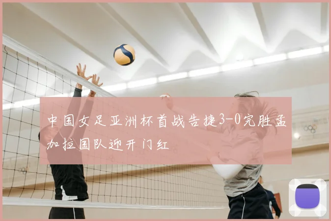 中国女足亚洲杯首战告捷3-0完胜孟加拉国队迎开门红