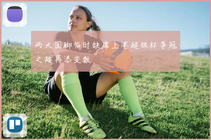 两大国脚临时缺席上港超级杯争冠之路再添变数