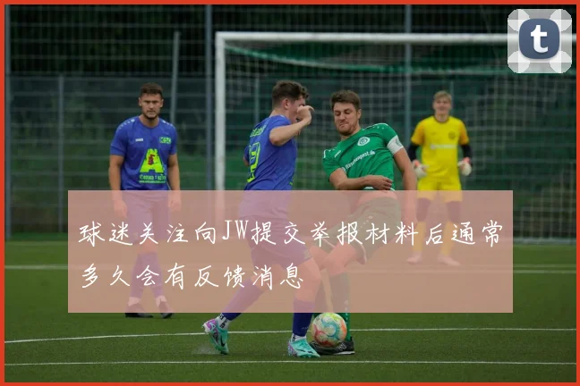 球迷关注向JW提交举报材料后通常多久会有反馈消息