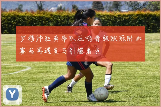 岁穆帅狂奔率队压哨晋级欧冠附加赛或再遇皇马引爆看点
