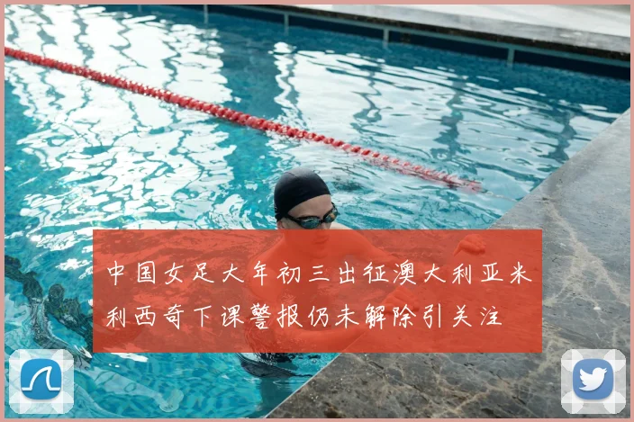 中国女足大年初三出征澳大利亚米利西奇下课警报仍未解除引关注