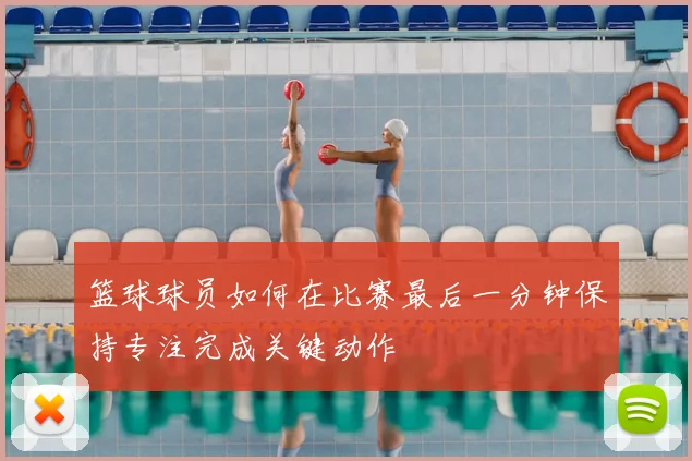 篮球球员如何在比赛最后一分钟保持专注完成关键动作