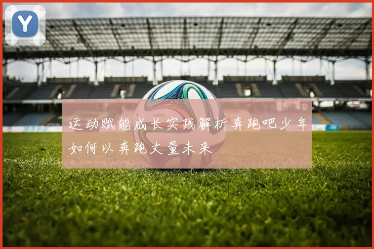 运动赋能成长实践解析奔跑吧少年如何以奔跑丈量未来