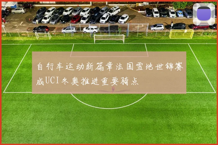 自行车运动新篇章法国雪地世锦赛成UCI冬奥推进重要骑点