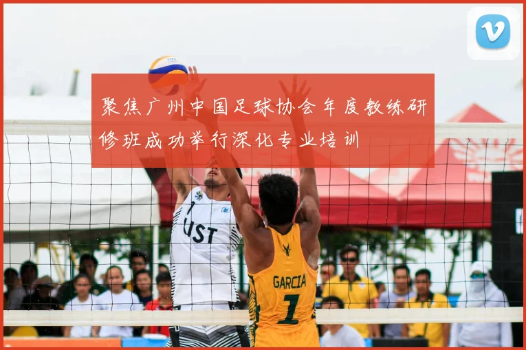 聚焦广州中国足球协会年度教练研修班成功举行深化专业培训