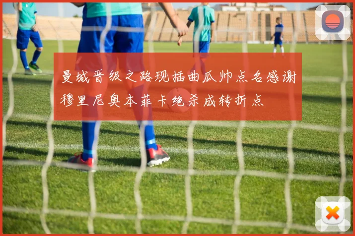 曼城晋级之路现插曲瓜帅点名感谢穆里尼奥本菲卡绝杀成转折点