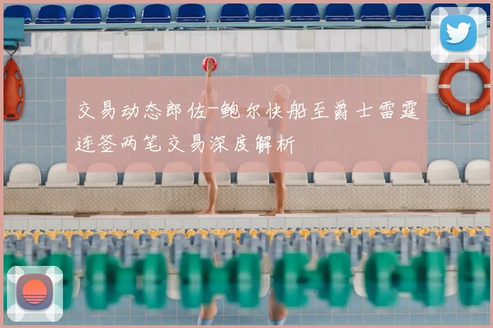 交易动态郎佐-鲍尔快船至爵士雷霆连签两笔交易深度解析