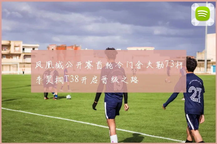 凤凰城公开赛首轮冷门舍夫勒73杆李昊桐T38开启晋级之路