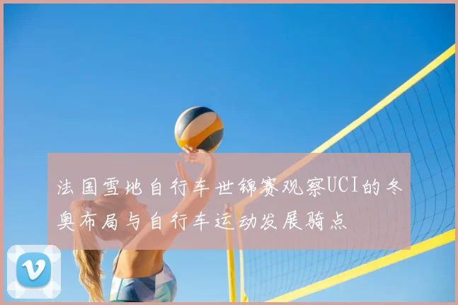 法国雪地自行车世锦赛观察UCI的冬奥布局与自行车运动发展骑点