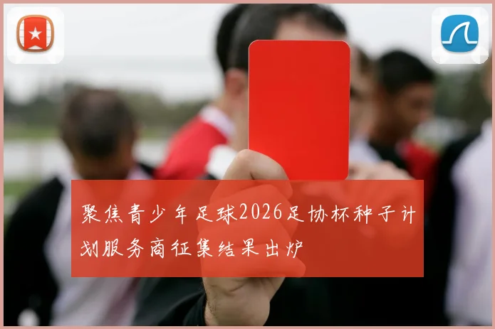 聚焦青少年足球2026足协杯种子计划服务商征集结果出炉